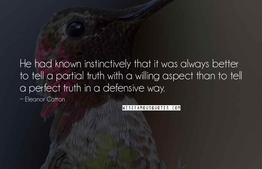 Eleanor Catton Quotes: He had known instinctively that it was always better to tell a partial truth with a willing aspect than to tell a perfect truth in a defensive way.