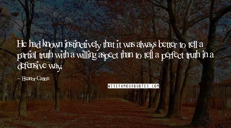 Eleanor Catton Quotes: He had known instinctively that it was always better to tell a partial truth with a willing aspect than to tell a perfect truth in a defensive way.