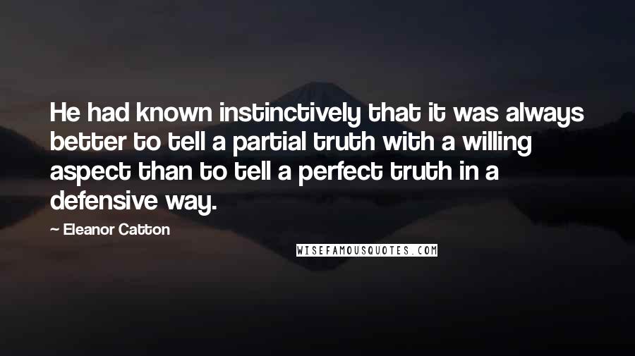 Eleanor Catton Quotes: He had known instinctively that it was always better to tell a partial truth with a willing aspect than to tell a perfect truth in a defensive way.