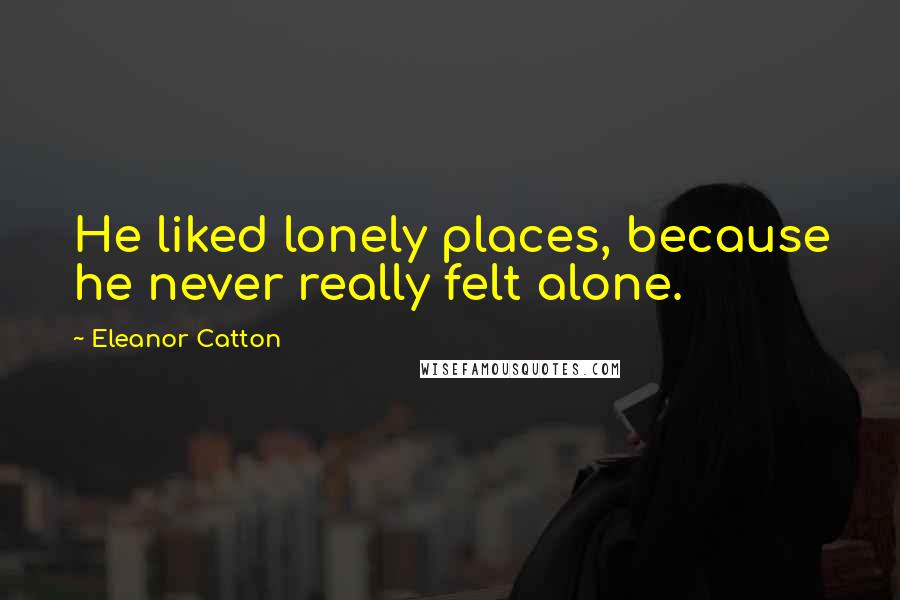 Eleanor Catton Quotes: He liked lonely places, because he never really felt alone.