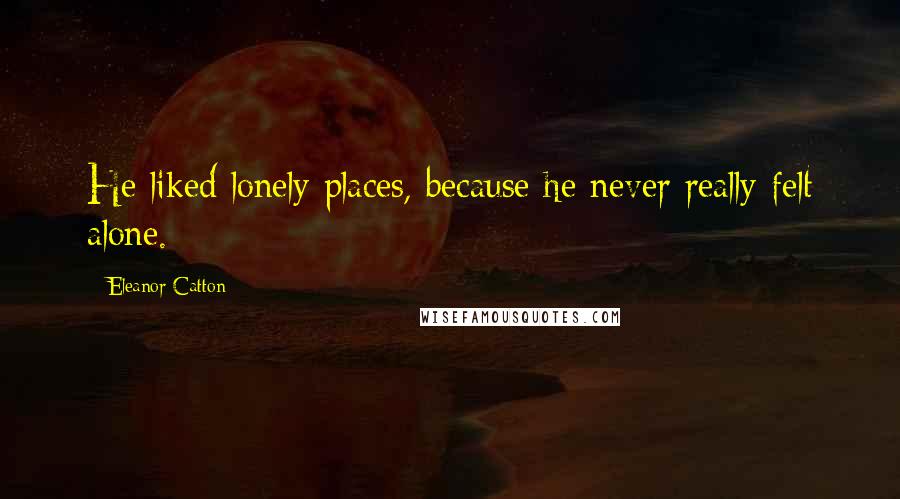 Eleanor Catton Quotes: He liked lonely places, because he never really felt alone.
