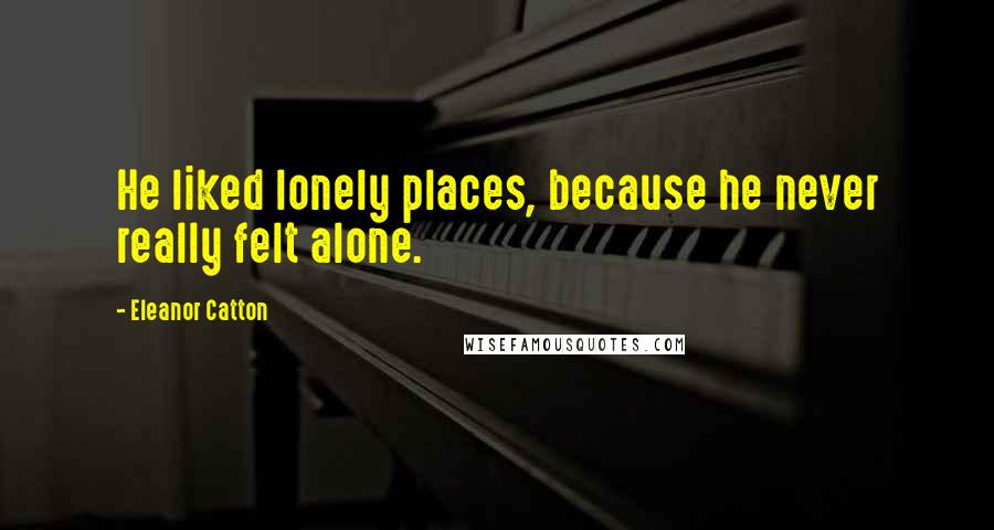 Eleanor Catton Quotes: He liked lonely places, because he never really felt alone.