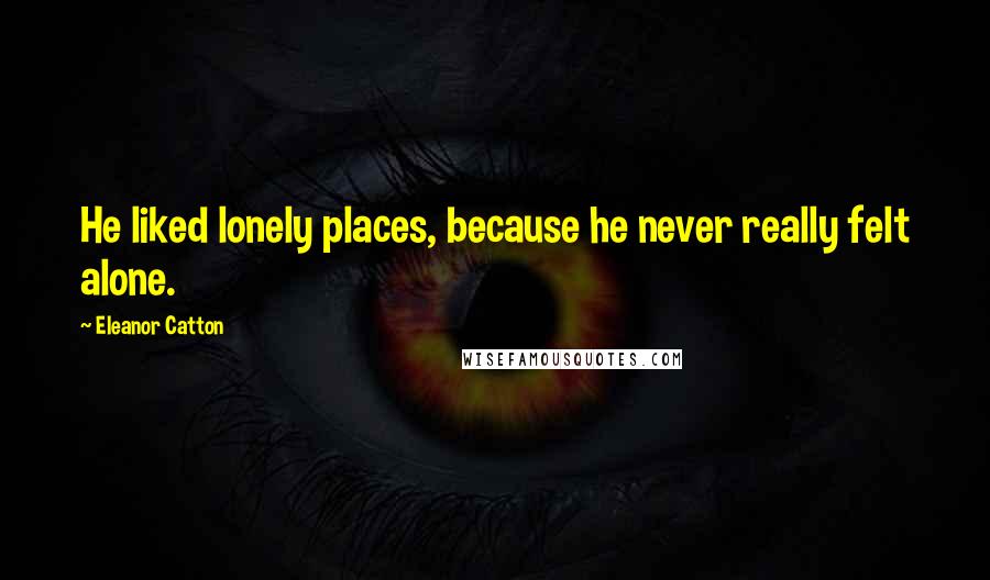 Eleanor Catton Quotes: He liked lonely places, because he never really felt alone.