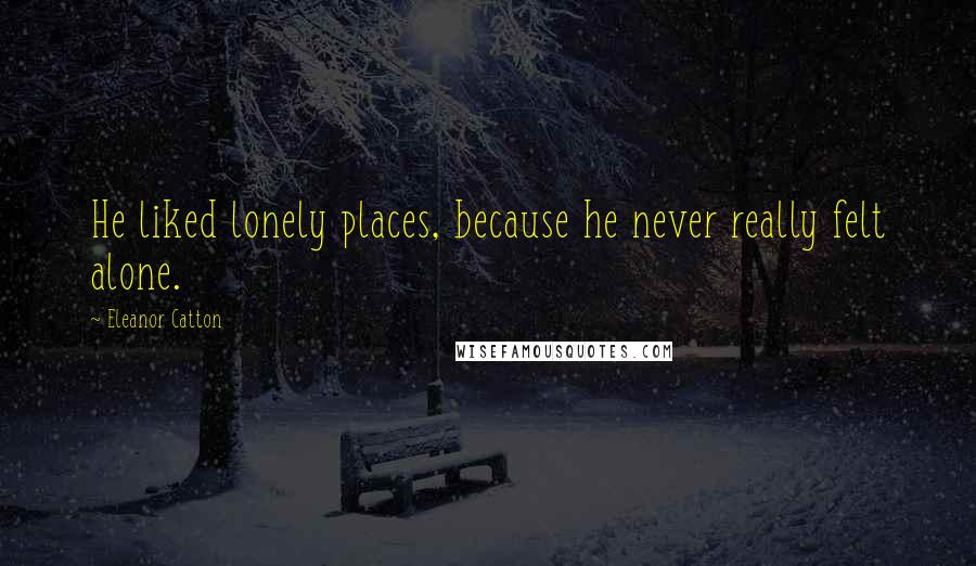 Eleanor Catton Quotes: He liked lonely places, because he never really felt alone.