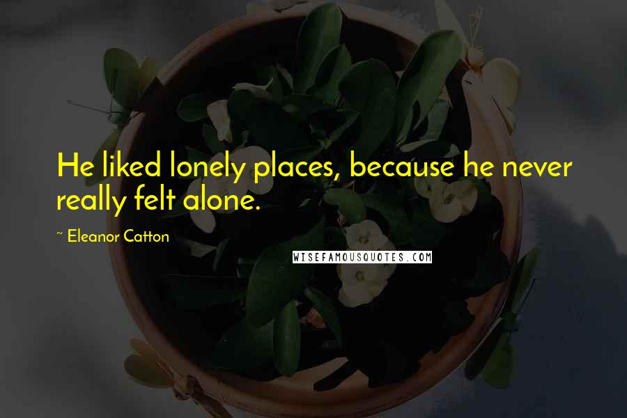 Eleanor Catton Quotes: He liked lonely places, because he never really felt alone.