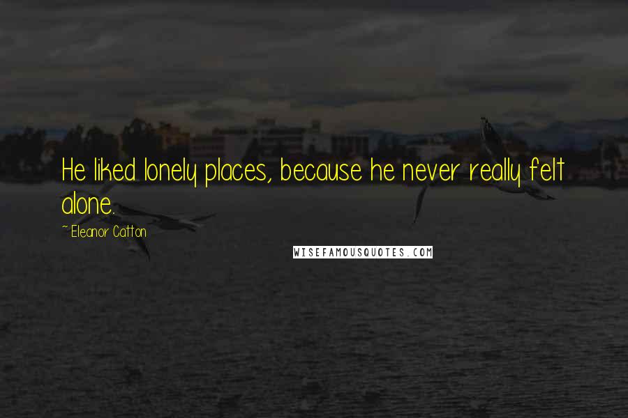 Eleanor Catton Quotes: He liked lonely places, because he never really felt alone.