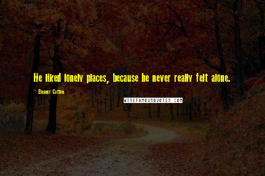 Eleanor Catton Quotes: He liked lonely places, because he never really felt alone.