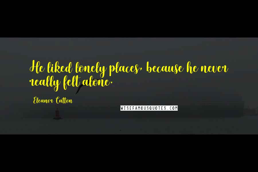 Eleanor Catton Quotes: He liked lonely places, because he never really felt alone.