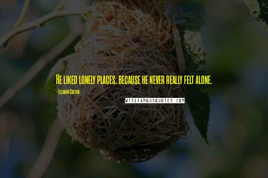 Eleanor Catton Quotes: He liked lonely places, because he never really felt alone.