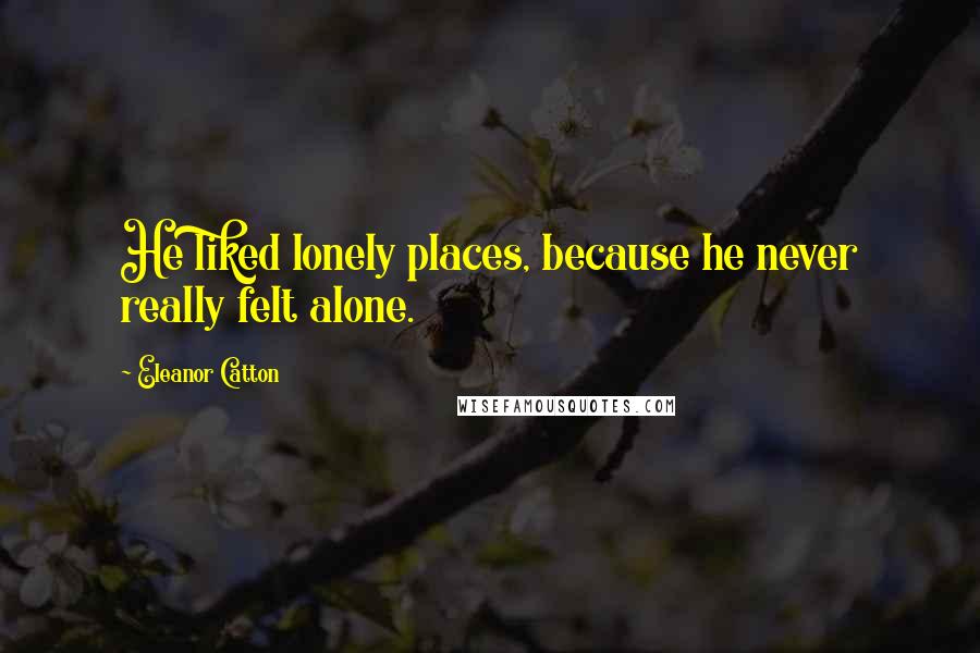 Eleanor Catton Quotes: He liked lonely places, because he never really felt alone.