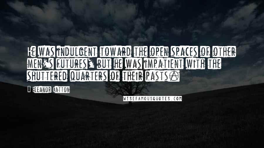 Eleanor Catton Quotes: He was indulgent toward the open spaces of other men's futures, but he was impatient with the shuttered quarters of their pasts.