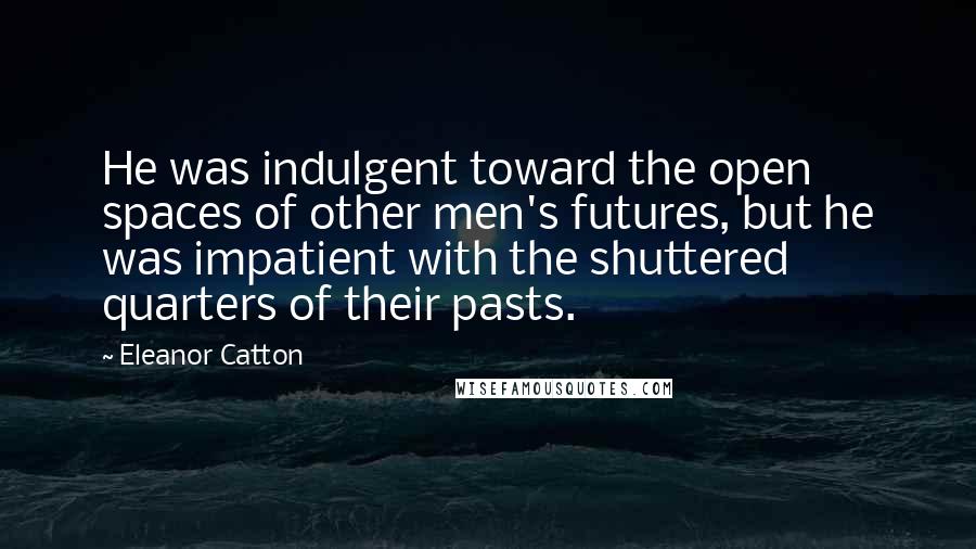 Eleanor Catton Quotes: He was indulgent toward the open spaces of other men's futures, but he was impatient with the shuttered quarters of their pasts.