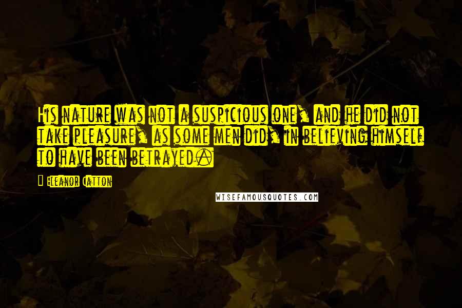 Eleanor Catton Quotes: His nature was not a suspicious one, and he did not take pleasure, as some men did, in believing himself to have been betrayed.