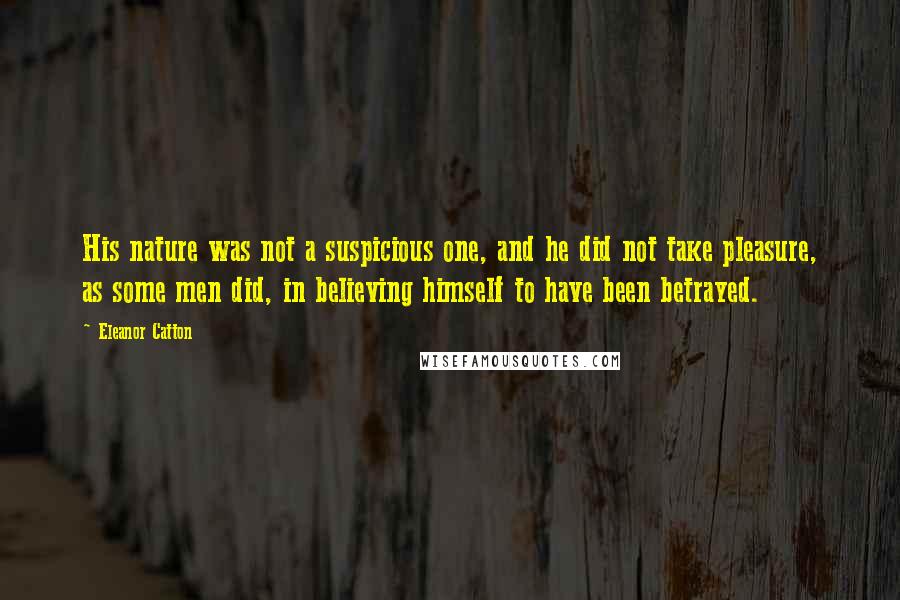 Eleanor Catton Quotes: His nature was not a suspicious one, and he did not take pleasure, as some men did, in believing himself to have been betrayed.