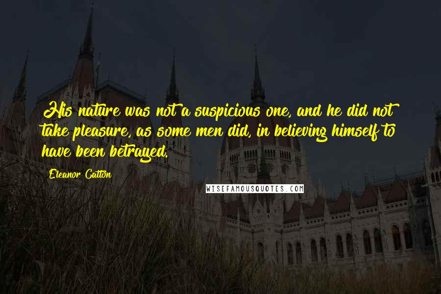 Eleanor Catton Quotes: His nature was not a suspicious one, and he did not take pleasure, as some men did, in believing himself to have been betrayed.