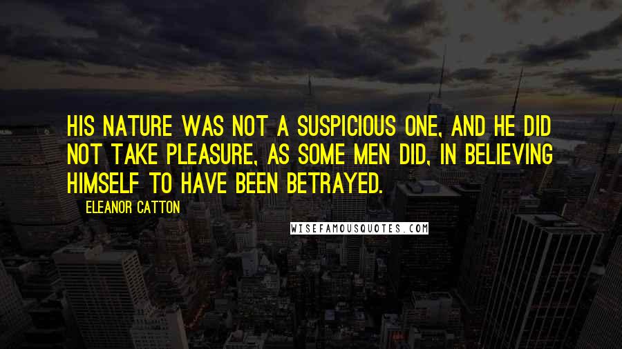 Eleanor Catton Quotes: His nature was not a suspicious one, and he did not take pleasure, as some men did, in believing himself to have been betrayed.