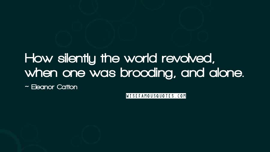 Eleanor Catton Quotes: How silently the world revolved, when one was brooding, and alone.