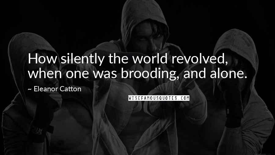 Eleanor Catton Quotes: How silently the world revolved, when one was brooding, and alone.