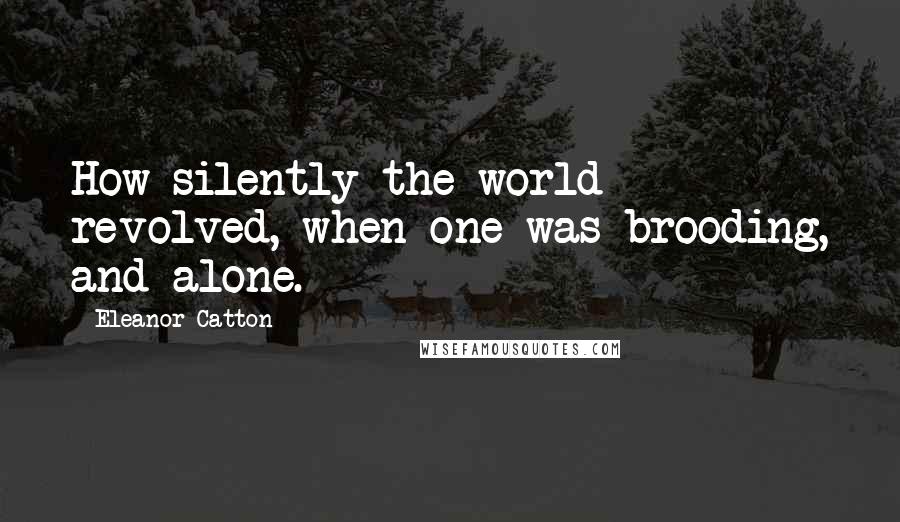 Eleanor Catton Quotes: How silently the world revolved, when one was brooding, and alone.