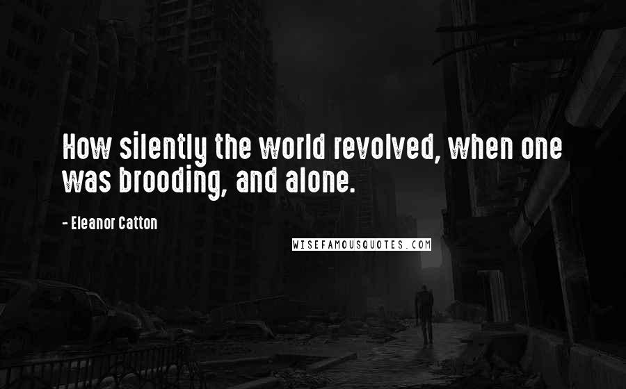 Eleanor Catton Quotes: How silently the world revolved, when one was brooding, and alone.