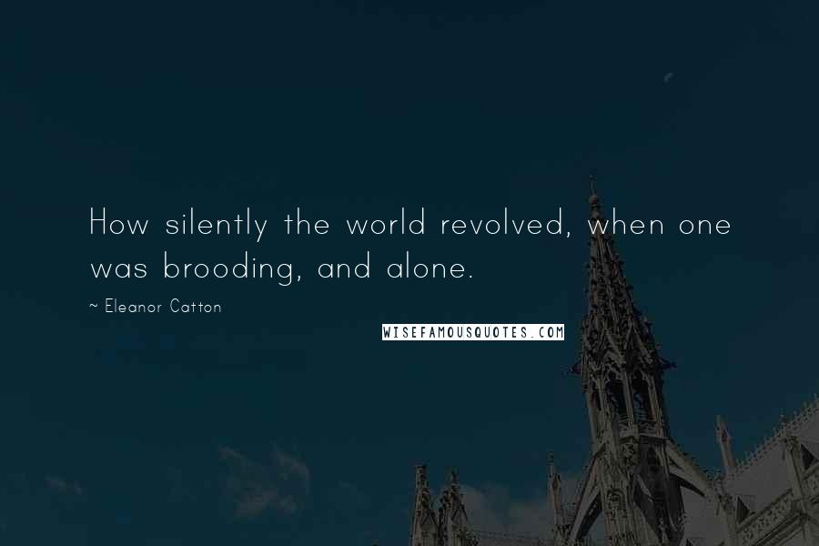 Eleanor Catton Quotes: How silently the world revolved, when one was brooding, and alone.