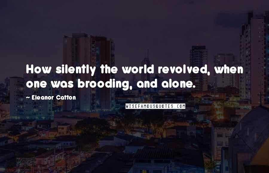 Eleanor Catton Quotes: How silently the world revolved, when one was brooding, and alone.