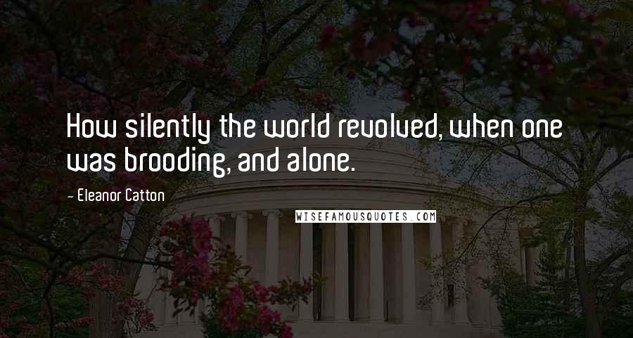 Eleanor Catton Quotes: How silently the world revolved, when one was brooding, and alone.