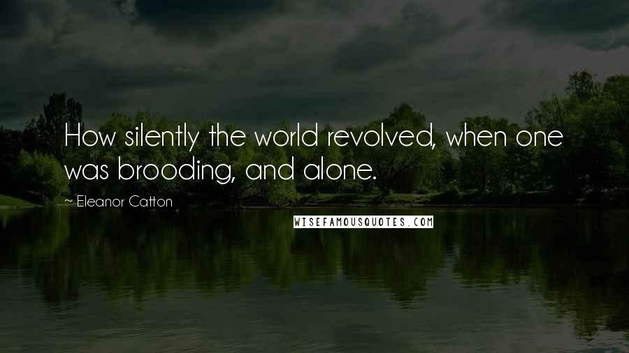 Eleanor Catton Quotes: How silently the world revolved, when one was brooding, and alone.