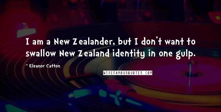 Eleanor Catton Quotes: I am a New Zealander, but I don't want to swallow New Zealand identity in one gulp.