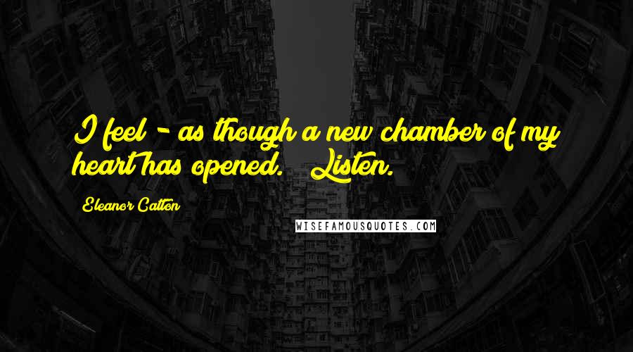 Eleanor Catton Quotes: I feel - as though a new chamber of my heart has opened." "Listen.