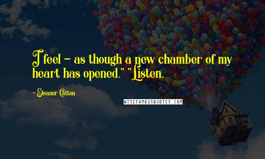 Eleanor Catton Quotes: I feel - as though a new chamber of my heart has opened." "Listen.