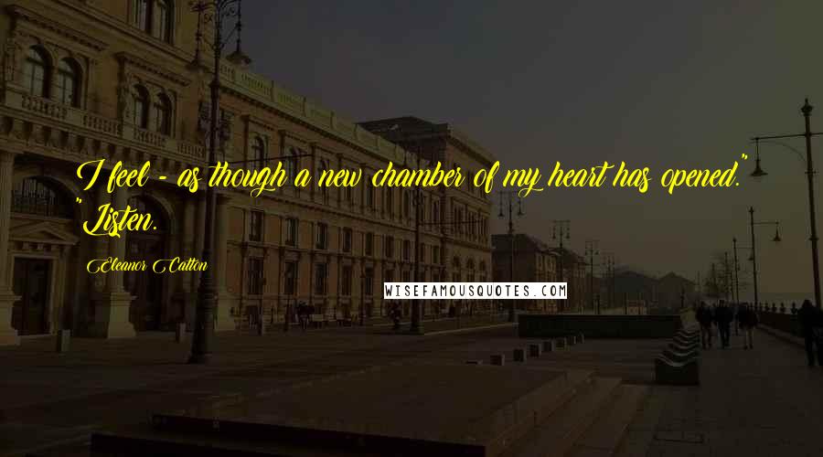 Eleanor Catton Quotes: I feel - as though a new chamber of my heart has opened." "Listen.