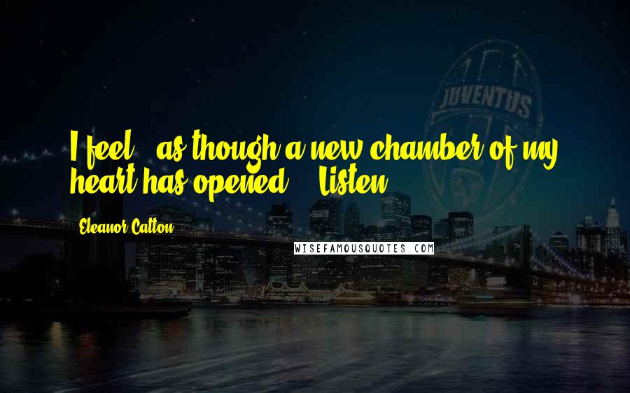 Eleanor Catton Quotes: I feel - as though a new chamber of my heart has opened." "Listen.