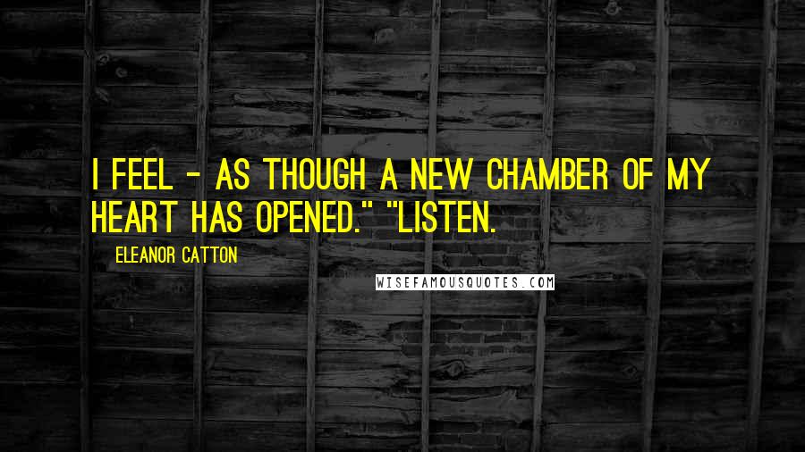 Eleanor Catton Quotes: I feel - as though a new chamber of my heart has opened." "Listen.