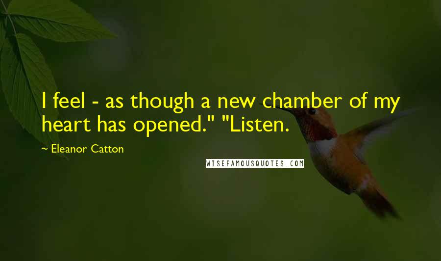 Eleanor Catton Quotes: I feel - as though a new chamber of my heart has opened." "Listen.