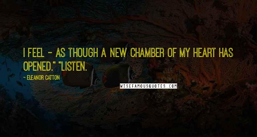 Eleanor Catton Quotes: I feel - as though a new chamber of my heart has opened." "Listen.