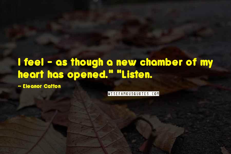 Eleanor Catton Quotes: I feel - as though a new chamber of my heart has opened." "Listen.