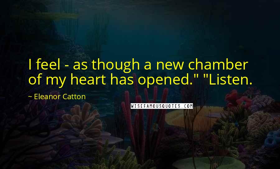 Eleanor Catton Quotes: I feel - as though a new chamber of my heart has opened." "Listen.