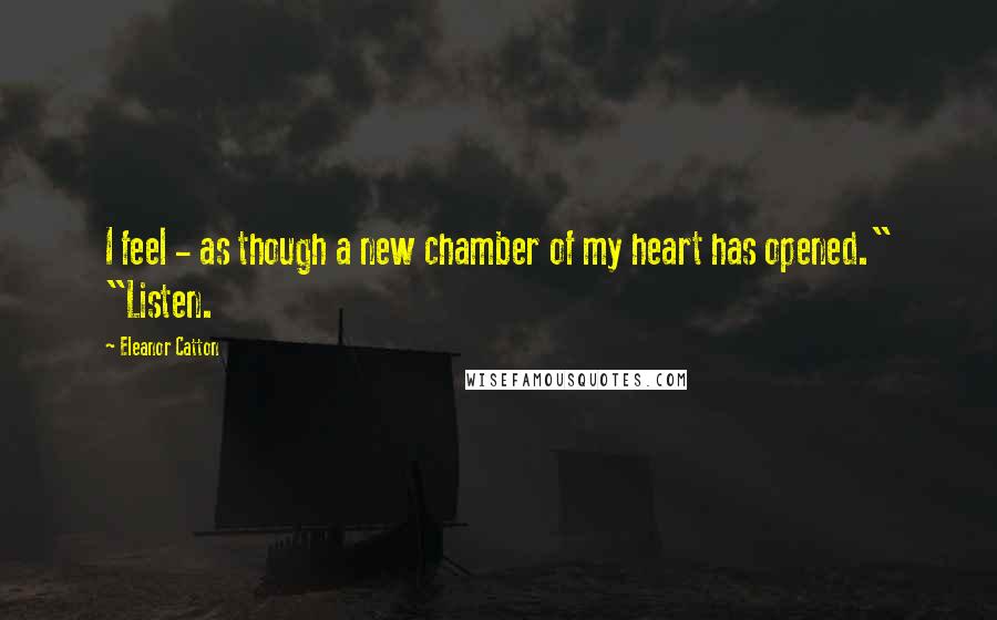 Eleanor Catton Quotes: I feel - as though a new chamber of my heart has opened." "Listen.