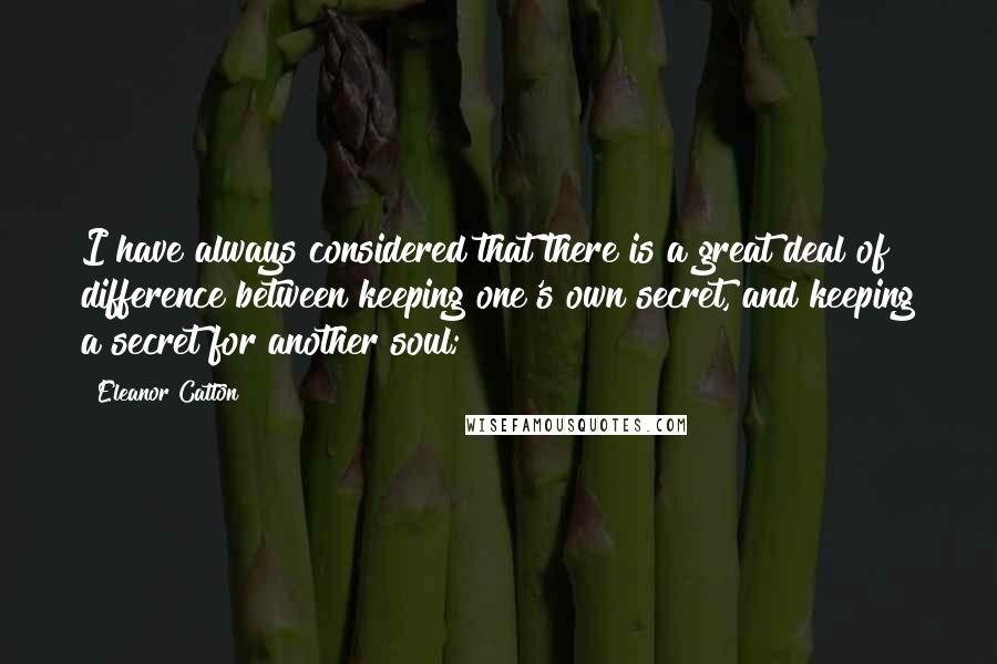 Eleanor Catton Quotes: I have always considered that there is a great deal of difference between keeping one's own secret, and keeping a secret for another soul;