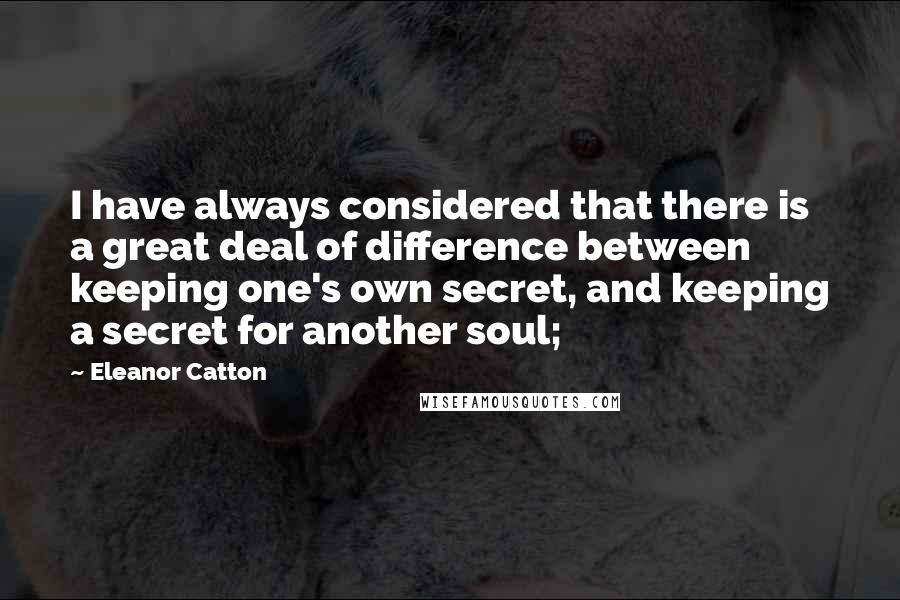 Eleanor Catton Quotes: I have always considered that there is a great deal of difference between keeping one's own secret, and keeping a secret for another soul;