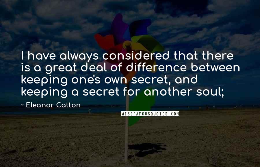 Eleanor Catton Quotes: I have always considered that there is a great deal of difference between keeping one's own secret, and keeping a secret for another soul;