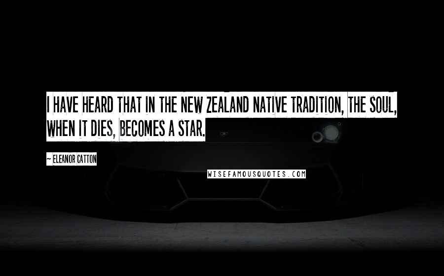 Eleanor Catton Quotes: I have heard that in the New Zealand native tradition, the soul, when it dies, becomes a star.