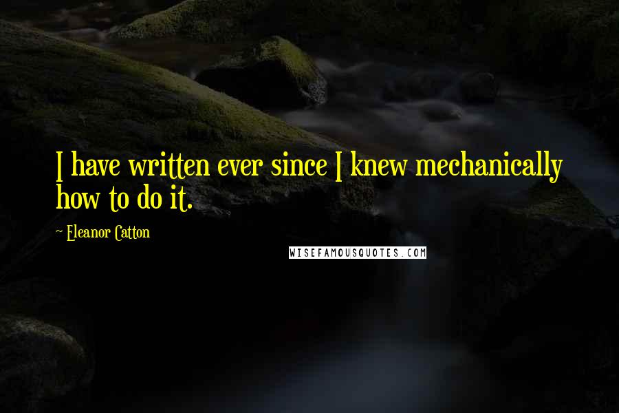 Eleanor Catton Quotes: I have written ever since I knew mechanically how to do it.