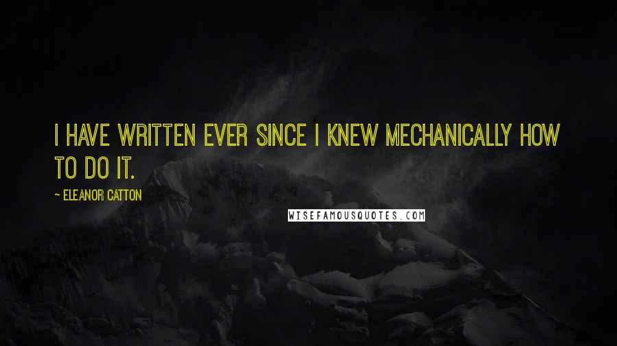 Eleanor Catton Quotes: I have written ever since I knew mechanically how to do it.