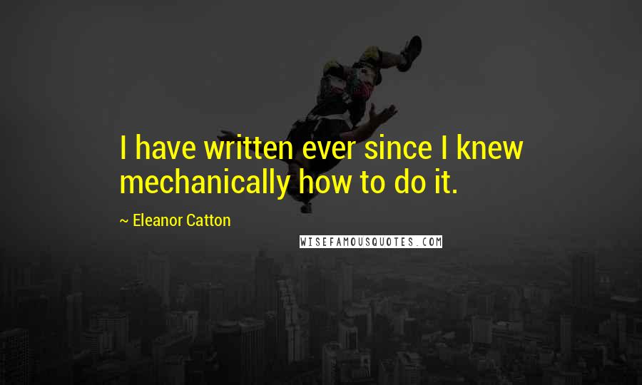 Eleanor Catton Quotes: I have written ever since I knew mechanically how to do it.