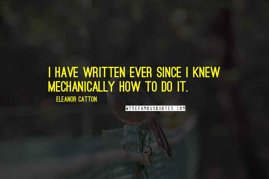 Eleanor Catton Quotes: I have written ever since I knew mechanically how to do it.