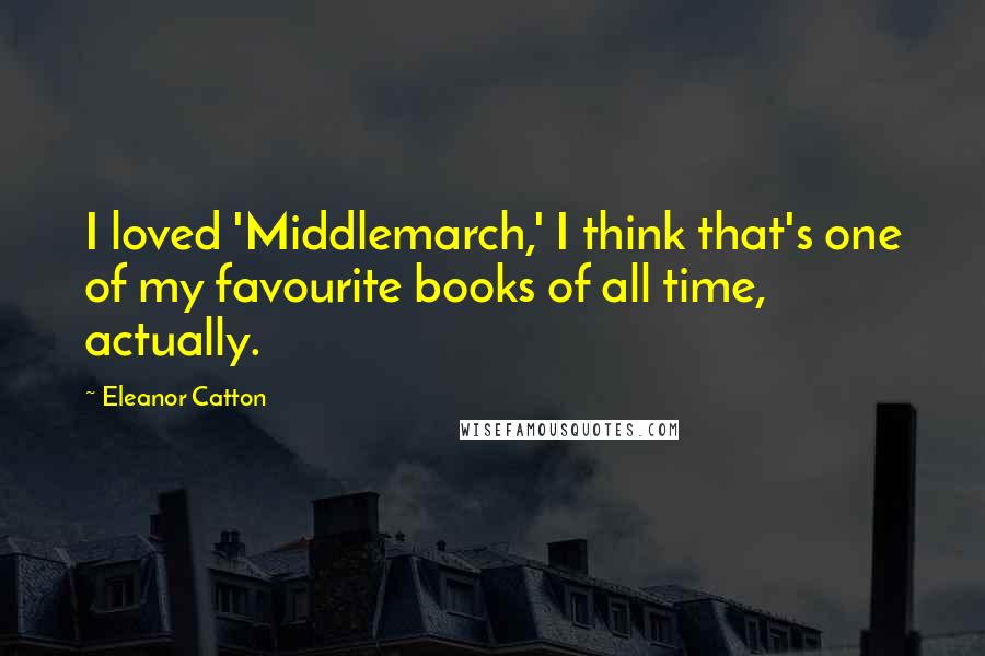 Eleanor Catton Quotes: I loved 'Middlemarch,' I think that's one of my favourite books of all time, actually.