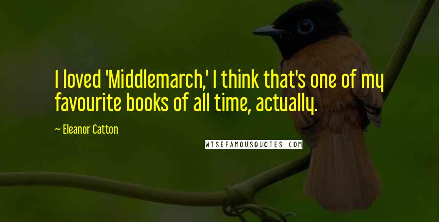 Eleanor Catton Quotes: I loved 'Middlemarch,' I think that's one of my favourite books of all time, actually.