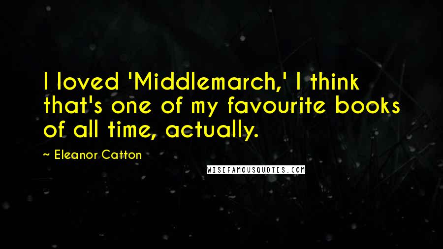 Eleanor Catton Quotes: I loved 'Middlemarch,' I think that's one of my favourite books of all time, actually.